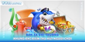 Bắn Cá Đổi Thưởng Và Những Điều Đặc Biệt Thu Hút Người Chơi
